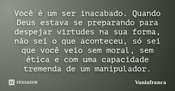 Você é um ser inacabado. Quando Deus estava se preparando para despejar virtudes na sua forma, não sei o que aconteceu, só sei que você veio sem moral, sem étic... Frase de Vaniafranca.