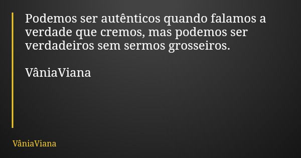 Podemos ser autênticos quando falamos a verdade que cremos, mas podemos ser verdadeiros sem sermos grosseiros. VâniaViana... Frase de VâniaViana.