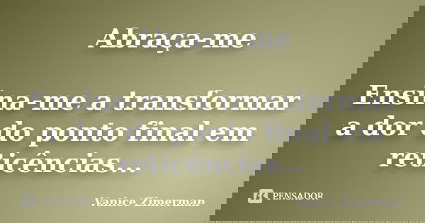 Abraça-me Ensina-me a transformar a dor do ponto final em reticências...... Frase de Vanice Zimerman.