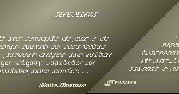 CEREJEIRAS Há uma sensação de paz e de esperança quando as cerejeiras florescem, parecem amigos que voltam de uma longa viagem, repletos de saudade e novidades ... Frase de Vanice Zimerman.