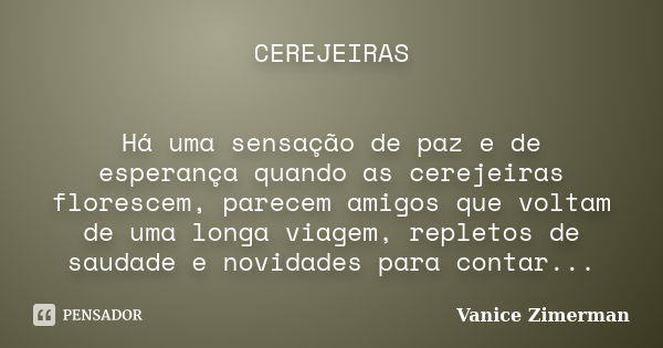 CEREJEIRAS Há uma sensação de paz e de esperança quando as cerejeiras florescem, parecem amigos que voltam de uma longa viagem, repletos de saudade e novidades ... Frase de Vanice Zimerman.