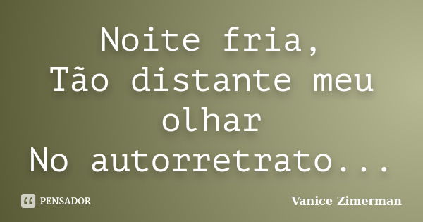 Noite fria, Tão distante meu olhar No autorretrato...... Frase de Vanice Zimerman.