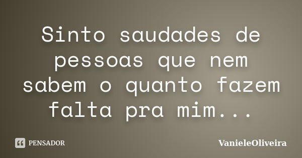 Sinto saudades de pessoas que nem sabem o quanto fazem falta pra mim...... Frase de VanieleOliveira.