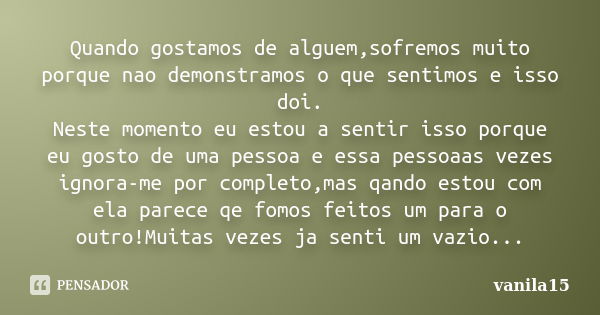 Quando gostamos de alguem,sofremos muito porque nao demonstramos o que sentimos e isso doi. Neste momento eu estou a sentir isso porque eu gosto de uma pessoa e... Frase de vanila15.