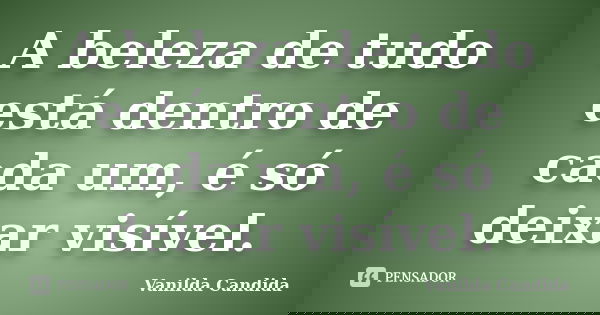 A beleza de tudo está dentro de cada um, é só deixar visível.... Frase de Vanilda Candida.