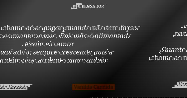 A chama só se apaga quando não tem forças para se manter acesa. Pois não é alimentado. Assim é o amor. Quanto mais ativo, sempre crescente, pois a chama se mant... Frase de Vanilda Candida.