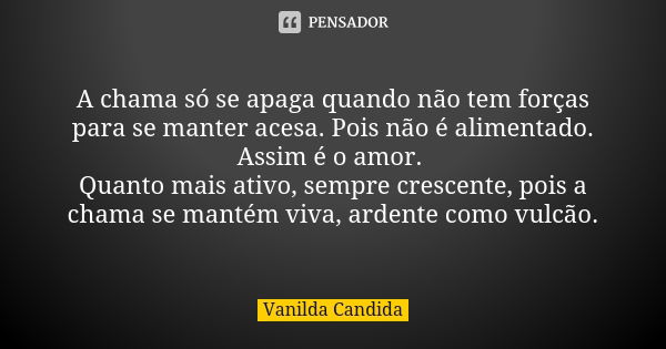 A chama só se apaga quando não tem forças para se manter acesa. Pois não é alimentado. Assim é o amor. Quanto mais ativo, sempre crescente, pois a chama se mant... Frase de Vanilda Candida.