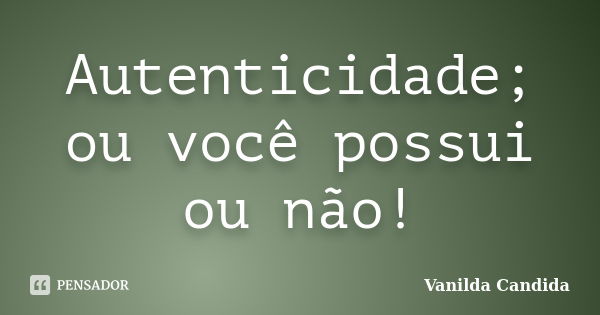 Autenticidade; ou você possui ou não!... Frase de Vanilda Candida.