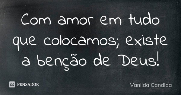 Com amor em tudo que colocamos; existe a benção de Deus!... Frase de Vanilda Candida.