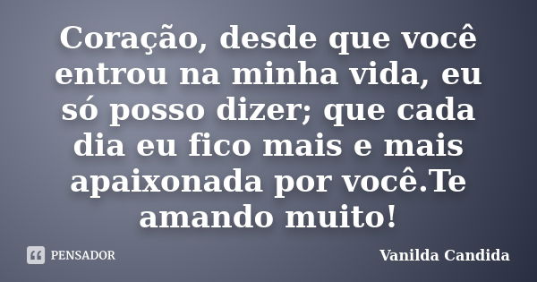 Coração, desde que você entrou na minha vida, eu só posso dizer; que cada dia eu fico mais e mais apaixonada por você.Te amando muito!... Frase de Vanilda Candida.