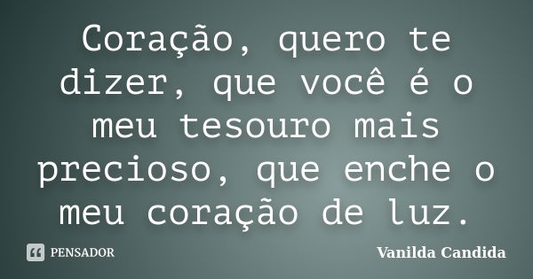 Coração, quero te dizer, que você é o meu tesouro mais precioso, que enche o meu coração de luz.... Frase de Vanilda Candida.