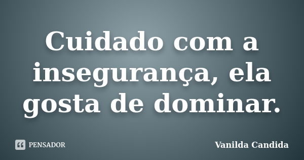 Cuidado com a insegurança, ela gosta de dominar.... Frase de Vanilda Candida.