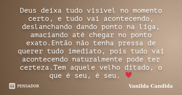 Deus deixa tudo visível no momento certo, e tudo vai acontecendo, deslanchando dando ponto na liga, amaciando até chegar no ponto exato.Então não tenha pressa d... Frase de Vanilda Candida.