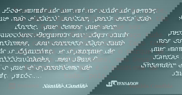 Esse mundo da um nó na vida da gente, que não é fácil soltar, pois está tão forte, que temos que ser persuasivos.Pergunto eu: faço tudo nos conformes, sou corre... Frase de Vanilda Candida.