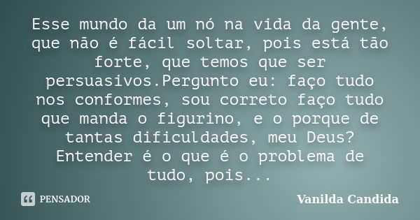 Esse mundo da um nó na vida da gente, que não é fácil soltar, pois está tão forte, que temos que ser persuasivos.Pergunto eu: faço tudo nos conformes, sou corre... Frase de Vanilda Candida.