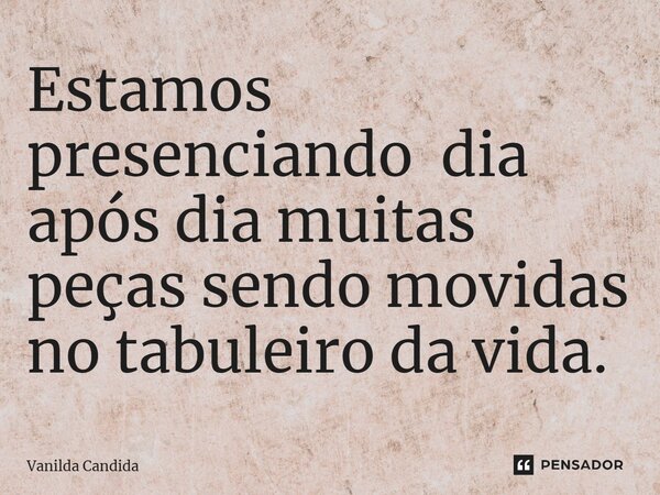 ⁠Estamos presenciando dia após dia muitas peças sendo movidas no tabuleiro da vida.... Frase de Vanilda Candida.