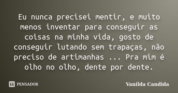 Eu nunca precisei mentir, e muito menos inventar para conseguir as coisas na minha vida, gosto de conseguir lutando sem trapaças, não preciso de artimanhas ... ... Frase de Vanilda Candida.