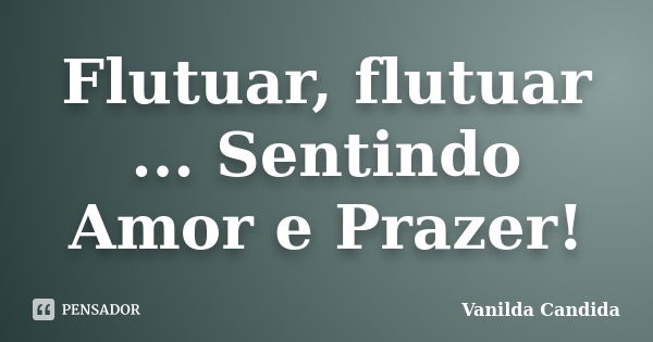 Flutuar, flutuar ... Sentindo Amor e Prazer!... Frase de Vanilda Candida.