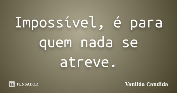 Impossível, é para quem nada se atreve.... Frase de Vanilda Candida.