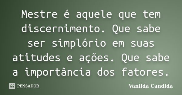 Mestre é aquele que tem discernimento. Que sabe ser simplório em suas atitudes e ações. Que sabe a importância dos fatores.... Frase de Vanilda Candida.