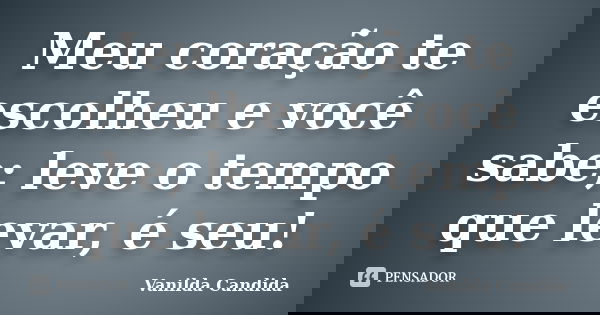 Meu coração te escolheu e você sabe; leve o tempo que levar, é seu!... Frase de Vanilda Candida.