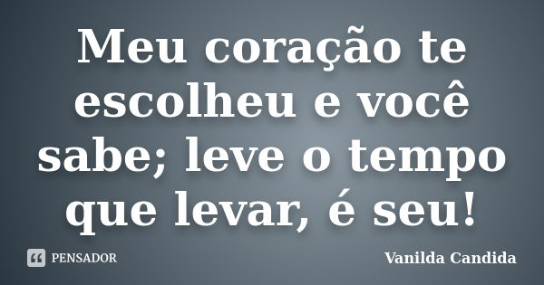 Meu coração te escolheu e você sabe; leve o tempo que levar, é seu!... Frase de Vanilda Candida.