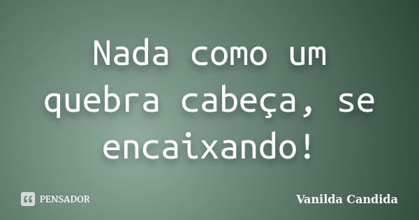 Nada como um quebra cabeça, se encaixando!... Frase de Vanilda Candida.