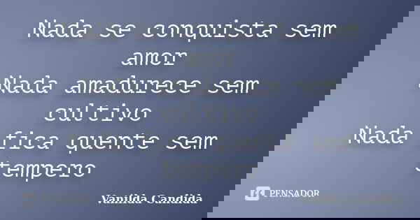 Nada se conquista sem amor Nada amadurece sem cultivo Nada fica quente sem tempero... Frase de Vanilda Candida.