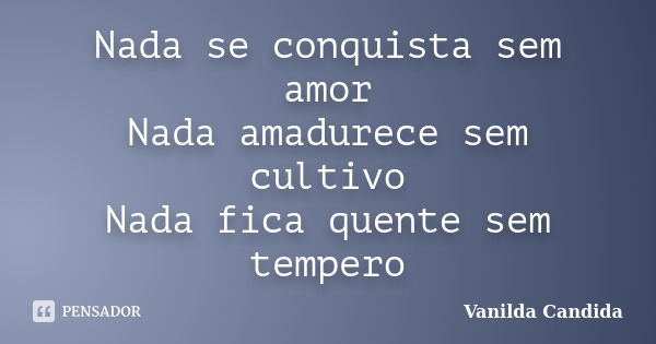 Nada se conquista sem amor Nada amadurece sem cultivo Nada fica quente sem tempero... Frase de Vanilda Candida.