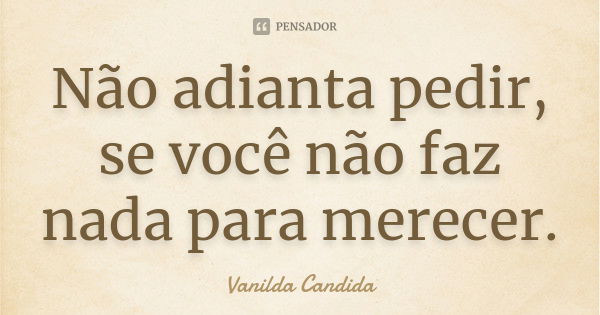 Não adianta pedir, se você não faz nada para merecer.... Frase de vanilda candida.