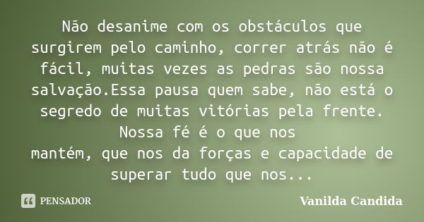 Não desanime com os obstáculos que surgirem pelo caminho, correr atrás não é fácil, muitas vezes as pedras são nossa salvação.Essa pausa quem sabe, não está o s... Frase de Vanilda Candida.