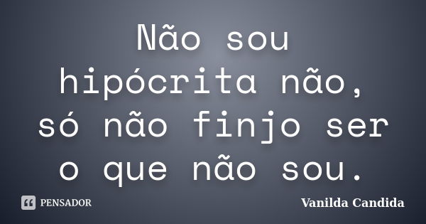 Não sou hipócrita não, só não finjo ser o que não sou.... Frase de Vanilda Candida.