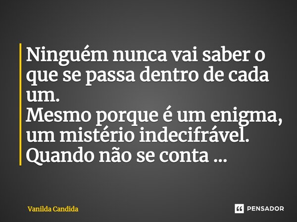 ⁠Ninguém nunca vai saber o que se passa dentro de cada um. Mesmo porque é um enigma, um mistério indecifrável. Quando não se conta ...... Frase de Vanilda Candida.