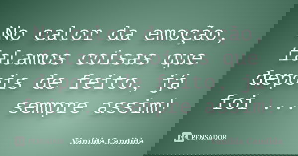 No calor da emoção, falamos coisas que depois de feito, já foi ... sempre assim!... Frase de Vanilda Candida.