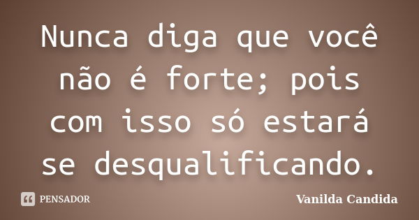 Nunca diga que você não é forte; pois com isso só estará se desqualificando.... Frase de Vanilda Candida.