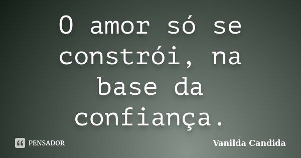 O amor só se constrói, na base da confiança.... Frase de Vanilda Candida.