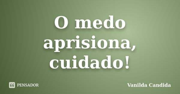 O medo aprisiona, cuidado!... Frase de Vanilda Candida.