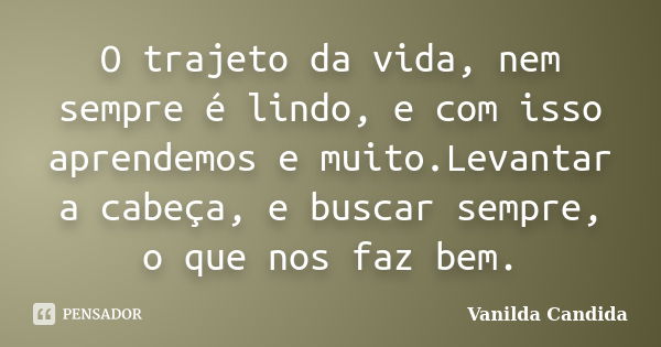 O trajeto da vida, nem sempre é lindo, e com isso aprendemos e muito.Levantar a cabeça, e buscar sempre, o que nos faz bem.... Frase de Vanilda Candida.