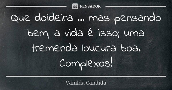 Que doideira ... mas pensando bem, a vida é isso; uma tremenda loucura boa. Complexos!... Frase de Vanilda Candida.