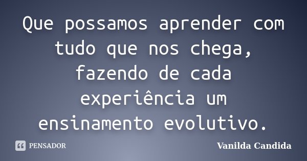 Que possamos aprender com tudo que nos chega, fazendo de cada experiência um ensinamento evolutivo.... Frase de Vanilda Candida.