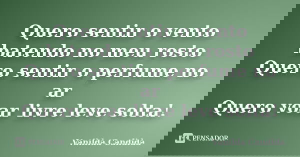 Quero sentir o vento batendo no meu rosto Quero sentir o perfume no ar Quero voar livre leve solta!... Frase de Vanilda Candida.