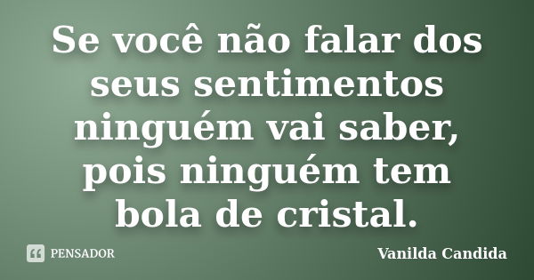 Se você não falar dos seus sentimentos ninguém vai saber, pois ninguém tem bola de cristal.... Frase de Vanilda Candida.