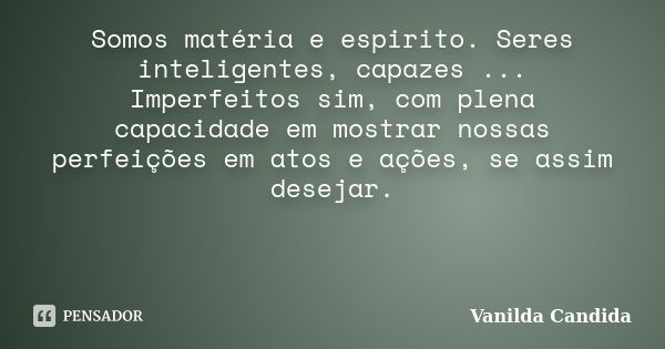 Somos matéria e espirito. Seres inteligentes, capazes ... Imperfeitos sim, com plena capacidade em mostrar nossas perfeições em atos e ações, se assim desejar. ... Frase de Vanilda Candida.