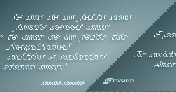 Te amo de um jeito como jamais pensei amar E por te amar de um jeito tão inexplicável Te cuido, cultivo e valorizo! Amor eterno amor!... Frase de Vanilda Candida.