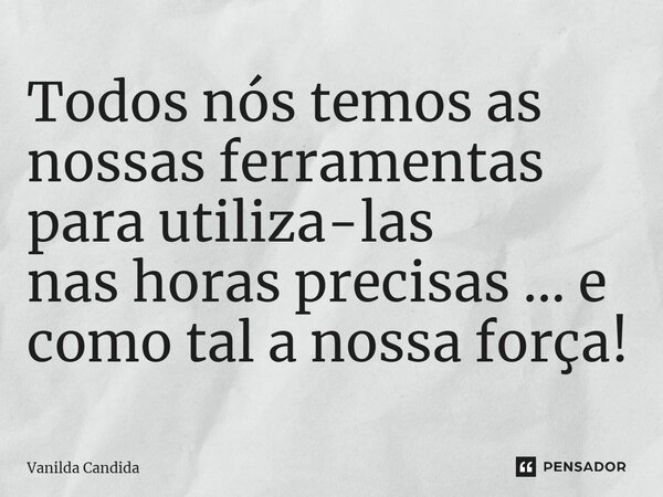 ⁠Todos nós temos as nossas ferramentas para utiliza-las nas horas precisas ... e como tal a nossa força!... Frase de Vanilda Candida.
