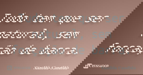 Tudo tem que ser natural, sem forçação de barra.... Frase de Vanilda Candida.