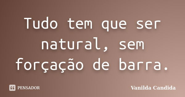 Tudo tem que ser natural, sem forçação de barra.... Frase de Vanilda Candida.