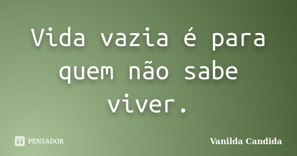 Vida vazia é para quem não sabe viver.... Frase de Vanilda Candida.