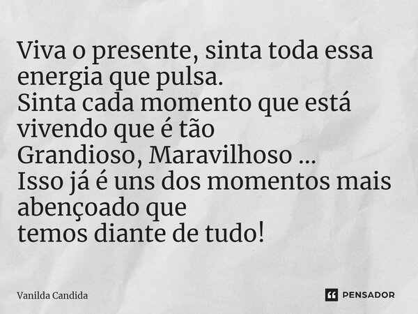 ⁠Viva o presente, sinta toda essa energia que pulsa. Sinta cada momento que está vivendo que é tão Grandioso, Maravilhoso ... Isso já é uns dos momentos mais ab... Frase de Vanilda Candida.