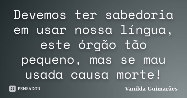 Devemos ter sabedoria em usar nossa língua, este órgão tão pequeno, mas se mau usada causa morte!... Frase de Vanilda Guimarães.